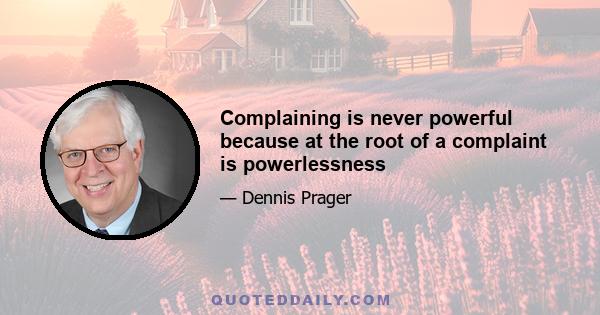 Complaining is never powerful because at the root of a complaint is powerlessness