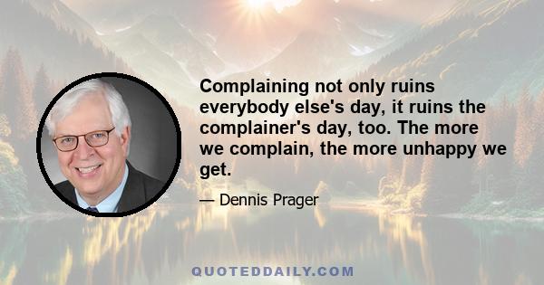 Complaining not only ruins everybody else's day, it ruins the complainer's day, too. The more we complain, the more unhappy we get.