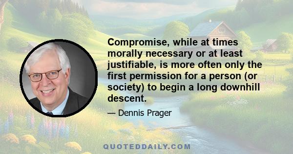 Compromise, while at times morally necessary or at least justifiable, is more often only the first permission for a person (or society) to begin a long downhill descent.