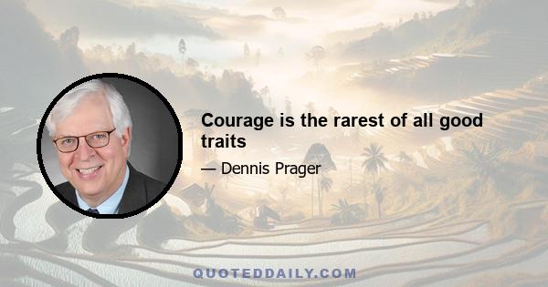 Courage is the rarest of all good traits