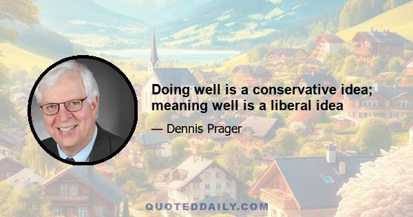 Doing well is a conservative idea; meaning well is a liberal idea