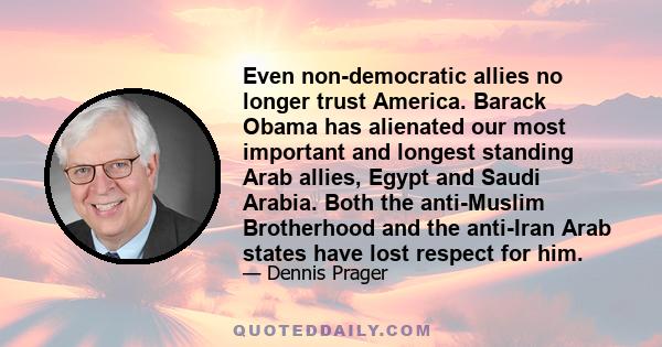 Even non-democratic allies no longer trust America. Barack Obama has alienated our most important and longest standing Arab allies, Egypt and Saudi Arabia. Both the anti-Muslim Brotherhood and the anti-Iran Arab states