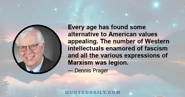 Every age has found some alternative to American values appealing. The number of Western intellectuals enamored of fascism and all the various expressions of Marxism was legion.