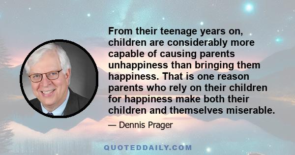 From their teenage years on, children are considerably more capable of causing parents unhappiness than bringing them happiness. That is one reason parents who rely on their children for happiness make both their