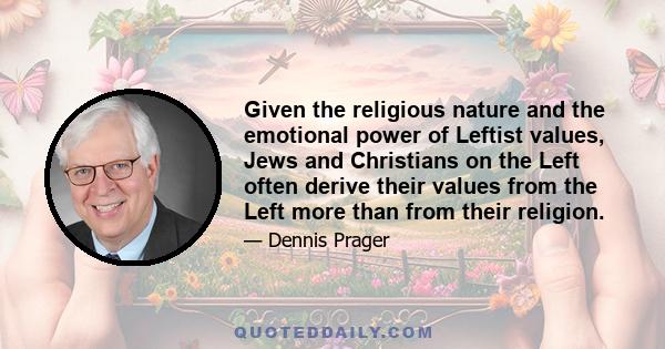 Given the religious nature and the emotional power of Leftist values, Jews and Christians on the Left often derive their values from the Left more than from their religion.