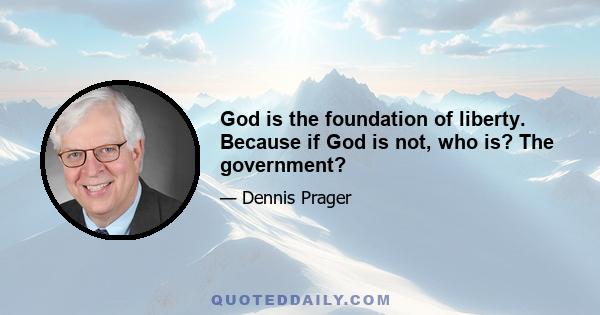 God is the foundation of liberty. Because if God is not, who is? The government?