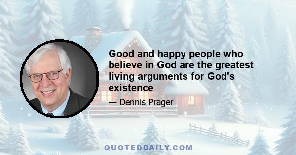 Good and happy people who believe in God are the greatest living arguments for God's existence