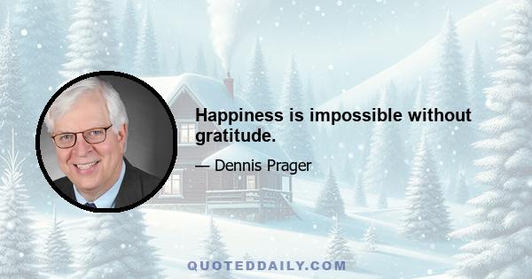 Happiness is impossible without gratitude.