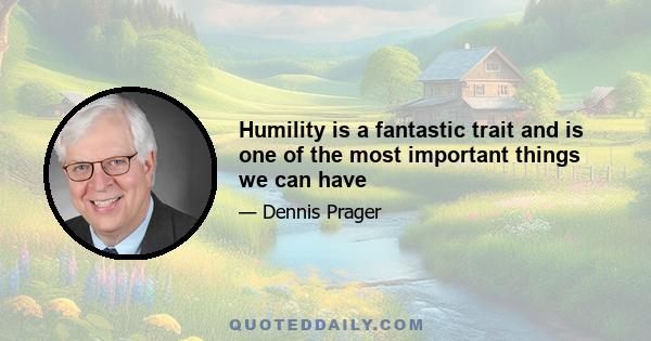 Humility is a fantastic trait and is one of the most important things we can have