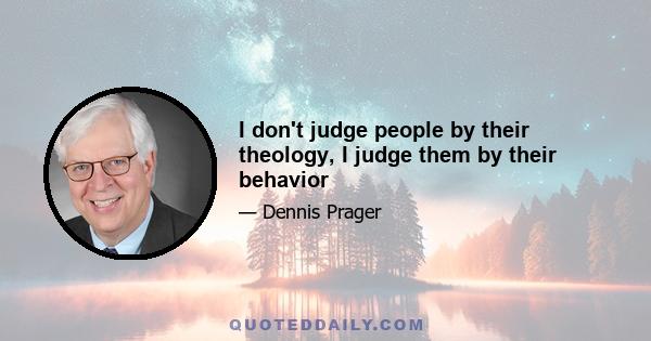 I don't judge people by their theology, I judge them by their behavior