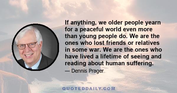 If anything, we older people yearn for a peaceful world even more than young people do. We are the ones who lost friends or relatives in some war. We are the ones who have lived a lifetime of seeing and reading about