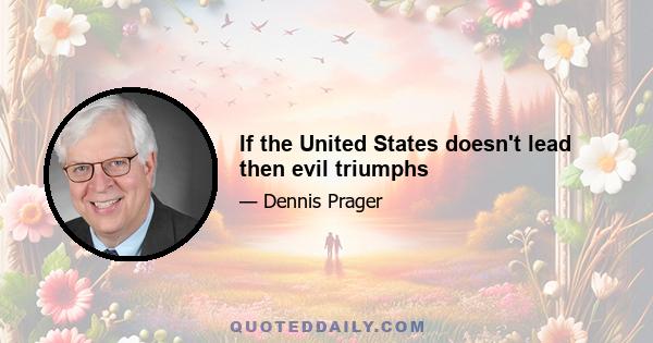 If the United States doesn't lead then evil triumphs