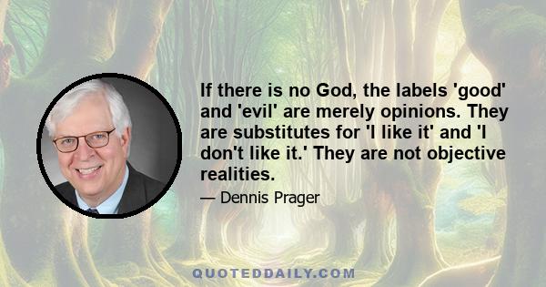 If there is no God, the labels 'good' and 'evil' are merely opinions. They are substitutes for 'I like it' and 'I don't like it.' They are not objective realities.