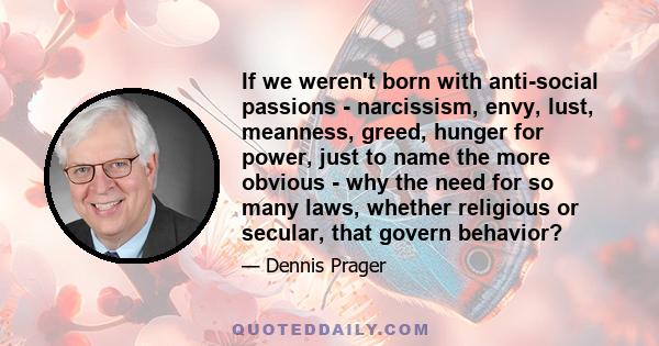 If we weren't born with anti-social passions - narcissism, envy, lust, meanness, greed, hunger for power, just to name the more obvious - why the need for so many laws, whether religious or secular, that govern behavior?