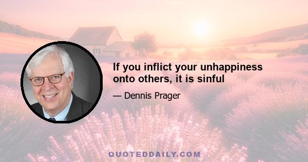 If you inflict your unhappiness onto others, it is sinful