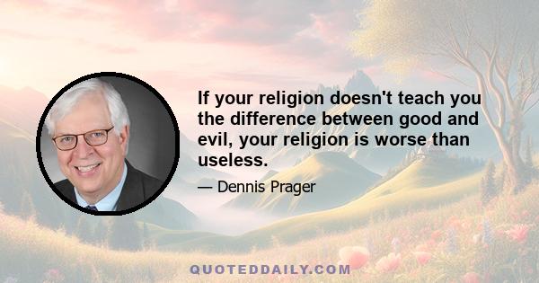 If your religion doesn't teach you the difference between good and evil, your religion is worse than useless.