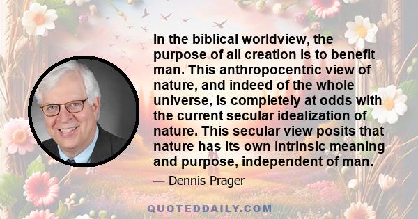 In the biblical worldview, the purpose of all creation is to benefit man. This anthropocentric view of nature, and indeed of the whole universe, is completely at odds with the current secular idealization of nature.