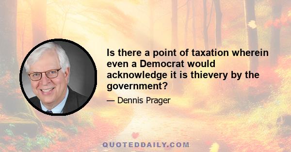 Is there a point of taxation wherein even a Democrat would acknowledge it is thievery by the government?