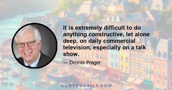 It is extremely difficult to do anything constructive, let alone deep, on daily commercial television, especially on a talk show.