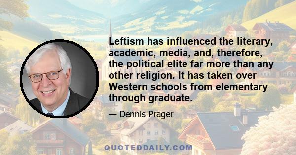 Leftism has influenced the literary, academic, media, and, therefore, the political elite far more than any other religion. It has taken over Western schools from elementary through graduate.