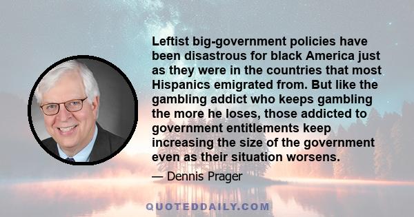 Leftist big-government policies have been disastrous for black America just as they were in the countries that most Hispanics emigrated from. But like the gambling addict who keeps gambling the more he loses, those