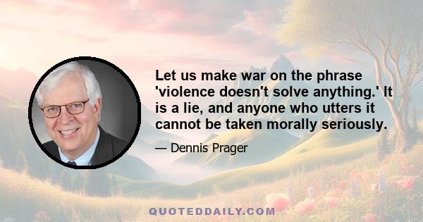 Let us make war on the phrase 'violence doesn't solve anything.' It is a lie, and anyone who utters it cannot be taken morally seriously.