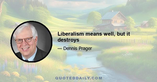 Liberalism means well, but it destroys