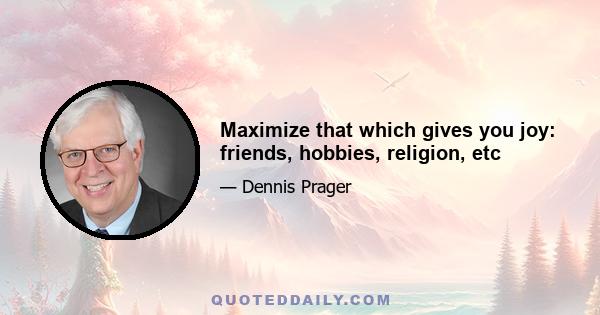 Maximize that which gives you joy: friends, hobbies, religion, etc