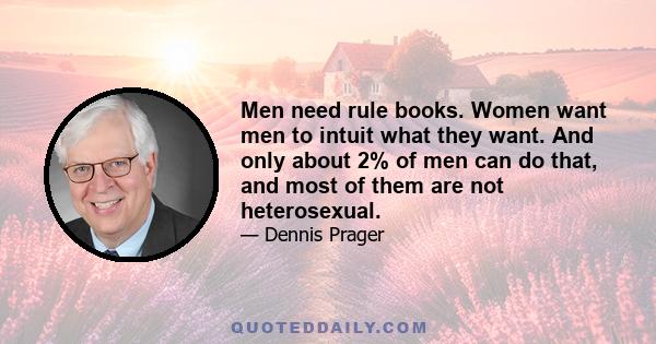 Men need rule books. Women want men to intuit what they want. And only about 2% of men can do that, and most of them are not heterosexual.