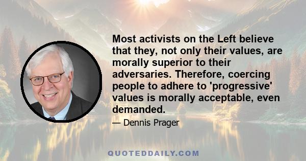 Most activists on the Left believe that they, not only their values, are morally superior to their adversaries. Therefore, coercing people to adhere to 'progressive' values is morally acceptable, even demanded.