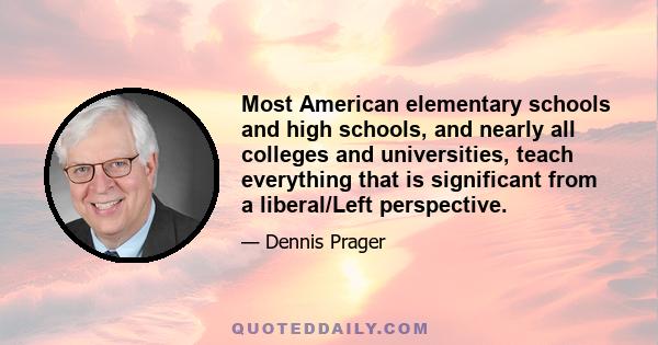 Most American elementary schools and high schools, and nearly all colleges and universities, teach everything that is significant from a liberal/Left perspective.