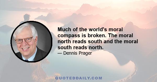 Much of the world's moral compass is broken. The moral north reads south and the moral south reads north.