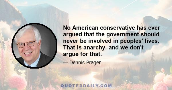 No American conservative has ever argued that the government should never be involved in peoples' lives. That is anarchy, and we don't argue for that.