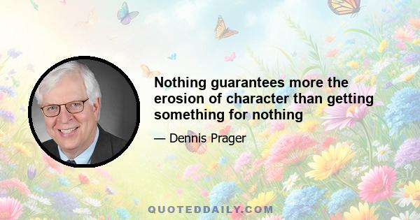 Nothing guarantees more the erosion of character than getting something for nothing