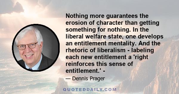 Nothing more guarantees the erosion of character than getting something for nothing. In the liberal welfare state, one develops an entitlement mentality. And the rhetoric of liberalism - labeling each new entitlement a