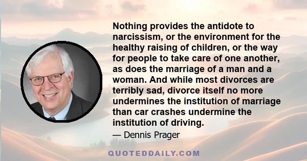 Nothing provides the antidote to narcissism, or the environment for the healthy raising of children, or the way for people to take care of one another, as does the marriage of a man and a woman. And while most divorces