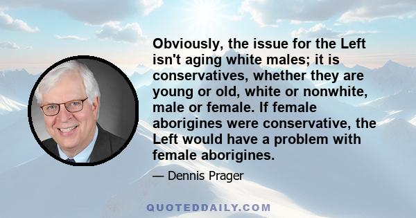 Obviously, the issue for the Left isn't aging white males; it is conservatives, whether they are young or old, white or nonwhite, male or female. If female aborigines were conservative, the Left would have a problem