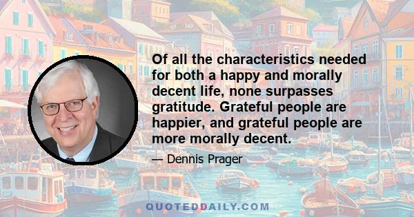 Of all the characteristics needed for both a happy and morally decent life, none surpasses gratitude. Grateful people are happier, and grateful people are more morally decent.