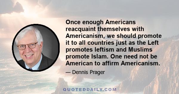 Once enough Americans reacquaint themselves with Americanism, we should promote it to all countries just as the Left promotes leftism and Muslims promote Islam. One need not be American to affirm Americanism.