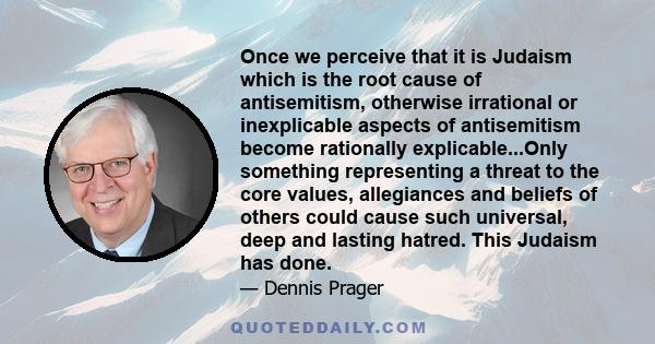 Once we perceive that it is Judaism which is the root cause of antisemitism, otherwise irrational or inexplicable aspects of antisemitism become rationally explicable...Only something representing a threat to the core