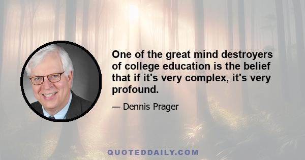 One of the great mind destroyers of college education is the belief that if it's very complex, it's very profound.