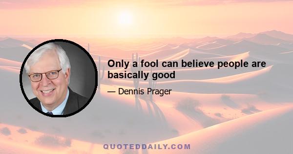 Only a fool can believe people are basically good