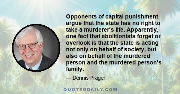 Opponents of capital punishment argue that the state has no right to take a murderer's life. Apparently, one fact that abolitionists forget or overlook is that the state is acting not only on behalf of society, but also 