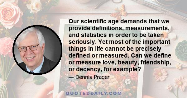 Our scientific age demands that we provide definitions, measurements, and statistics in order to be taken seriously. Yet most of the important things in life cannot be precisely defined or measured. Can we define or