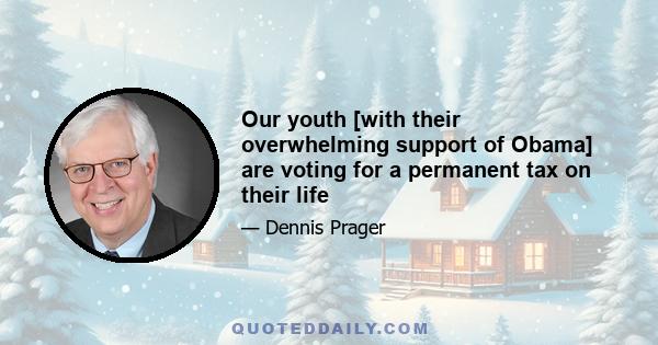 Our youth [with their overwhelming support of Obama] are voting for a permanent tax on their life