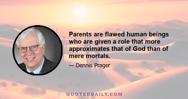 Parents are flawed human beings who are given a role that more approximates that of God than of mere mortals.