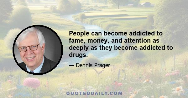 People can become addicted to fame, money, and attention as deeply as they become addicted to drugs.