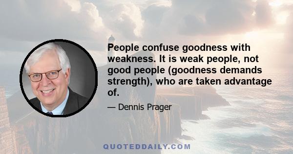 People confuse goodness with weakness. It is weak people, not good people (goodness demands strength), who are taken advantage of.