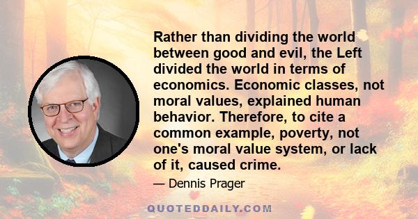 Rather than dividing the world between good and evil, the Left divided the world in terms of economics. Economic classes, not moral values, explained human behavior. Therefore, to cite a common example, poverty, not