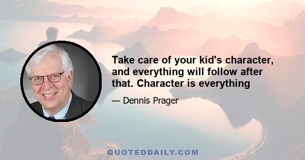 Take care of your kid's character, and everything will follow after that. Character is everything